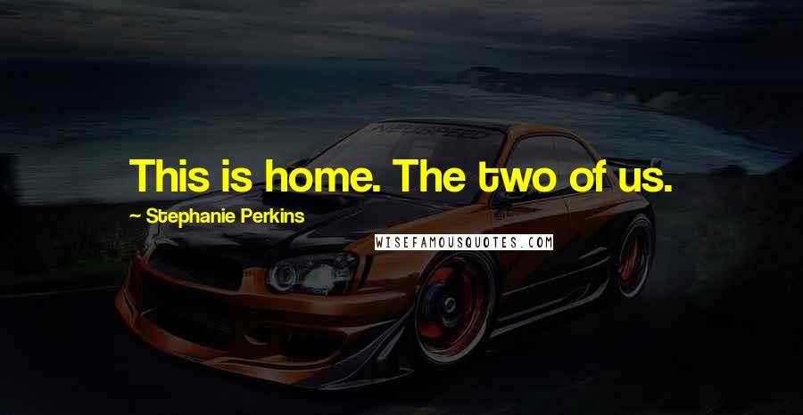 Stephanie Perkins Quotes: This is home. The two of us.