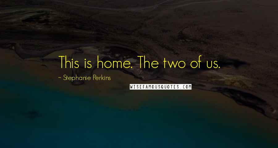 Stephanie Perkins Quotes: This is home. The two of us.