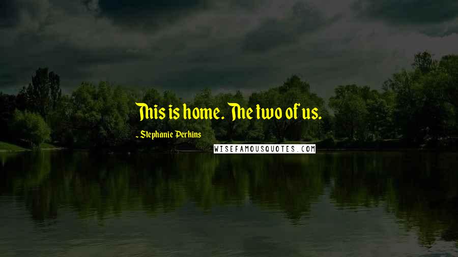 Stephanie Perkins Quotes: This is home. The two of us.