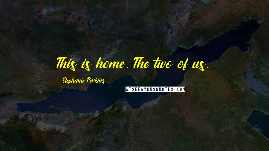 Stephanie Perkins Quotes: This is home. The two of us.