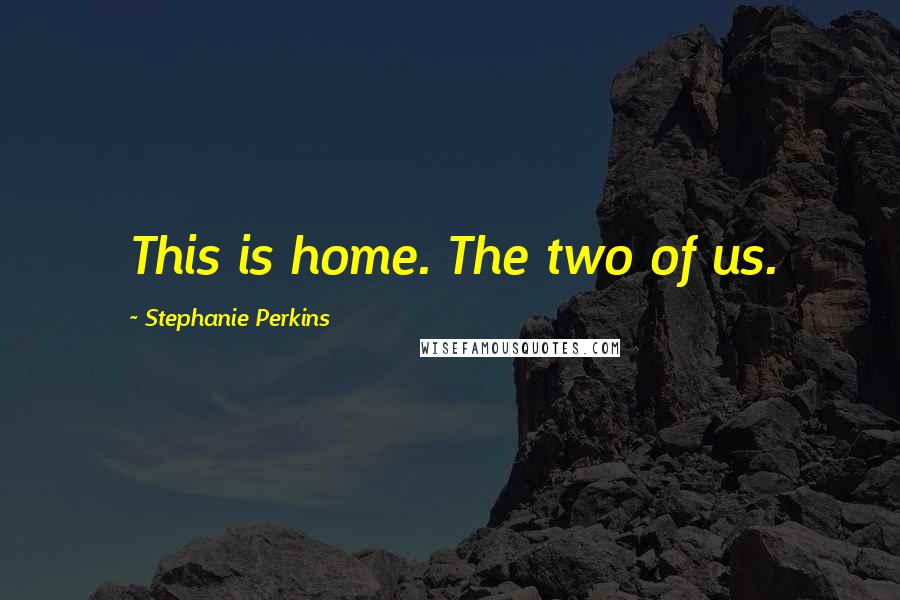 Stephanie Perkins Quotes: This is home. The two of us.