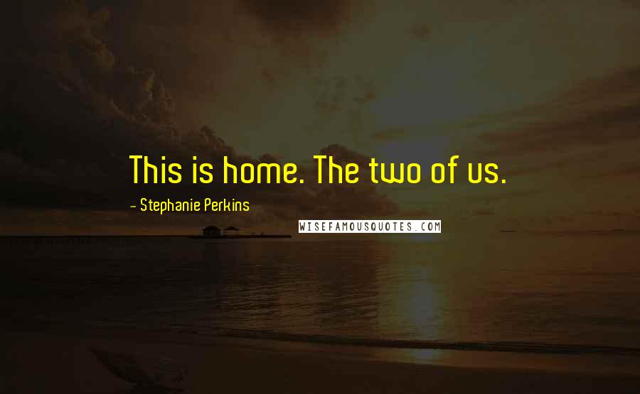 Stephanie Perkins Quotes: This is home. The two of us.