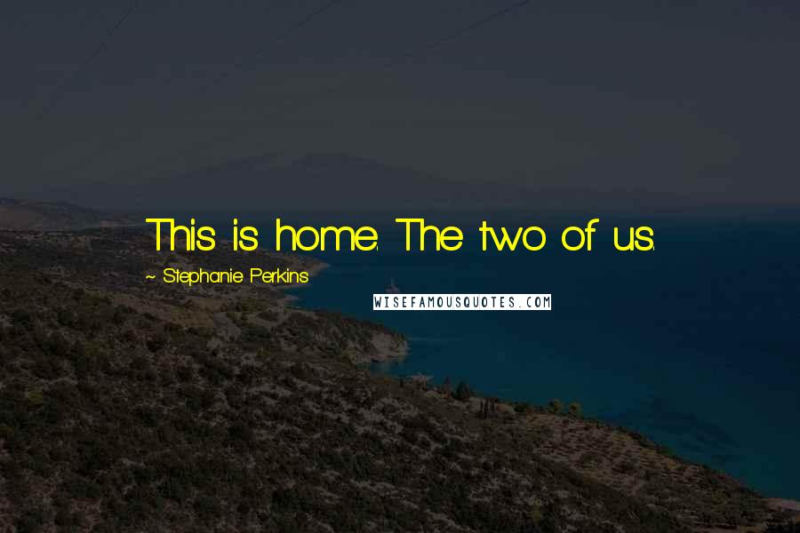 Stephanie Perkins Quotes: This is home. The two of us.