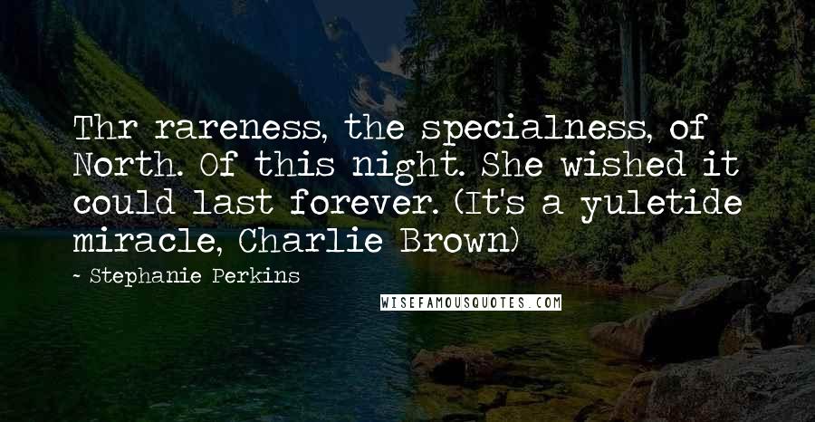 Stephanie Perkins Quotes: Thr rareness, the specialness, of North. Of this night. She wished it could last forever. (It's a yuletide miracle, Charlie Brown)