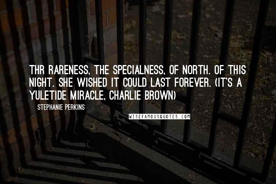 Stephanie Perkins Quotes: Thr rareness, the specialness, of North. Of this night. She wished it could last forever. (It's a yuletide miracle, Charlie Brown)