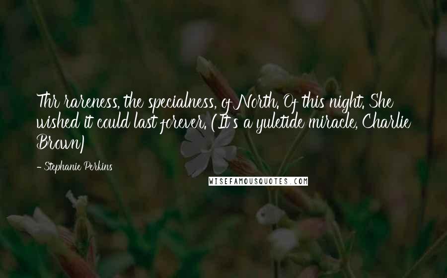 Stephanie Perkins Quotes: Thr rareness, the specialness, of North. Of this night. She wished it could last forever. (It's a yuletide miracle, Charlie Brown)