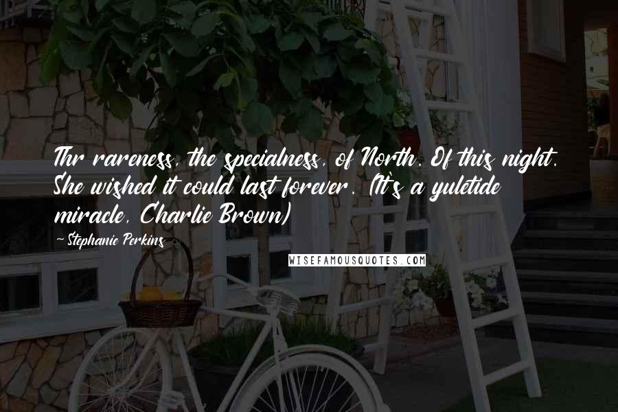 Stephanie Perkins Quotes: Thr rareness, the specialness, of North. Of this night. She wished it could last forever. (It's a yuletide miracle, Charlie Brown)