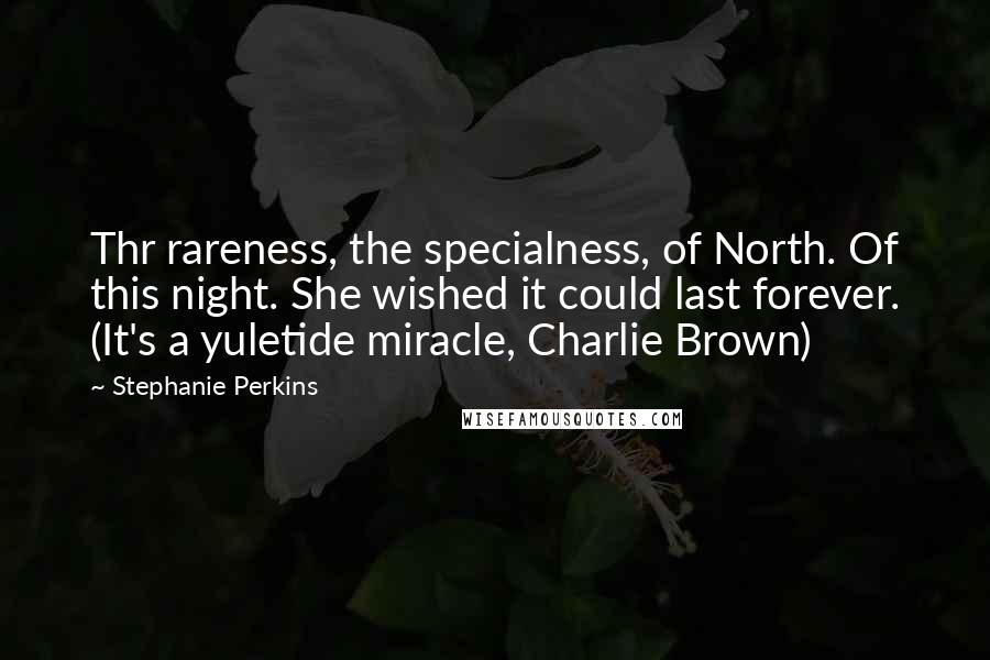 Stephanie Perkins Quotes: Thr rareness, the specialness, of North. Of this night. She wished it could last forever. (It's a yuletide miracle, Charlie Brown)
