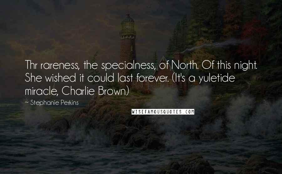 Stephanie Perkins Quotes: Thr rareness, the specialness, of North. Of this night. She wished it could last forever. (It's a yuletide miracle, Charlie Brown)