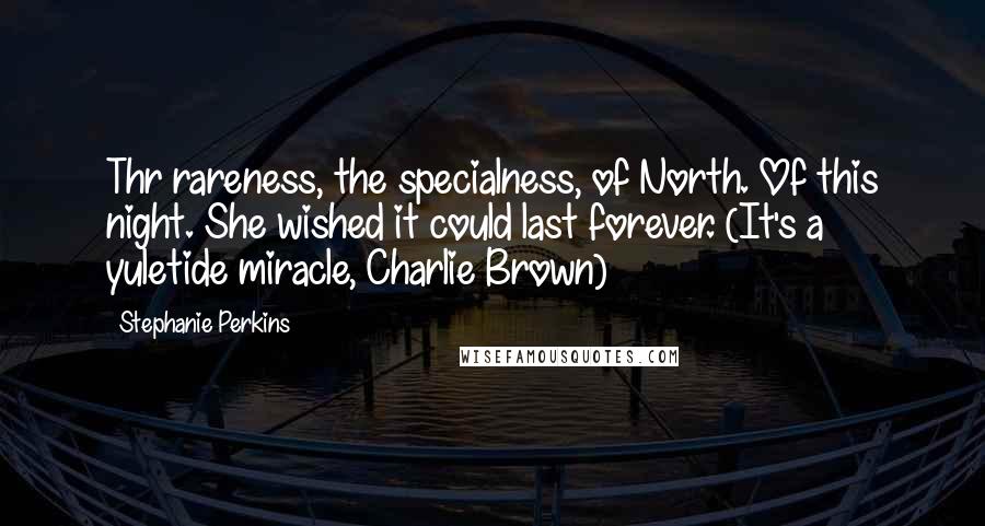 Stephanie Perkins Quotes: Thr rareness, the specialness, of North. Of this night. She wished it could last forever. (It's a yuletide miracle, Charlie Brown)