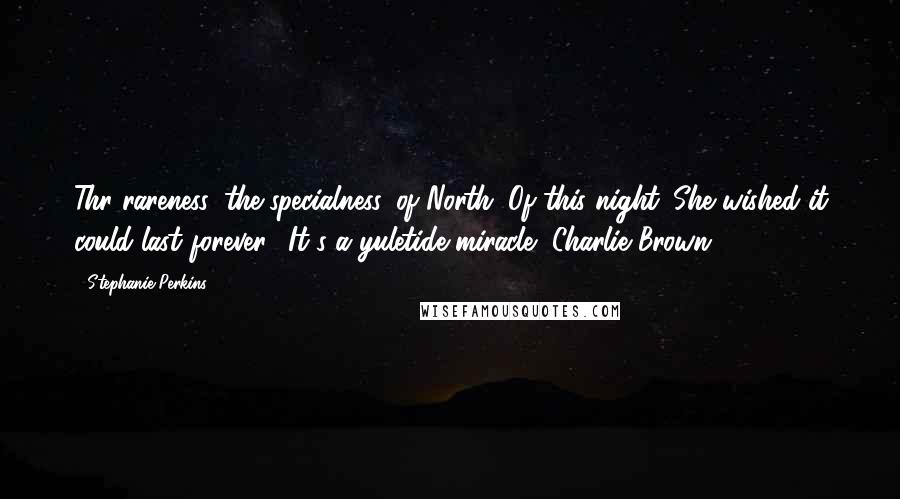 Stephanie Perkins Quotes: Thr rareness, the specialness, of North. Of this night. She wished it could last forever. (It's a yuletide miracle, Charlie Brown)