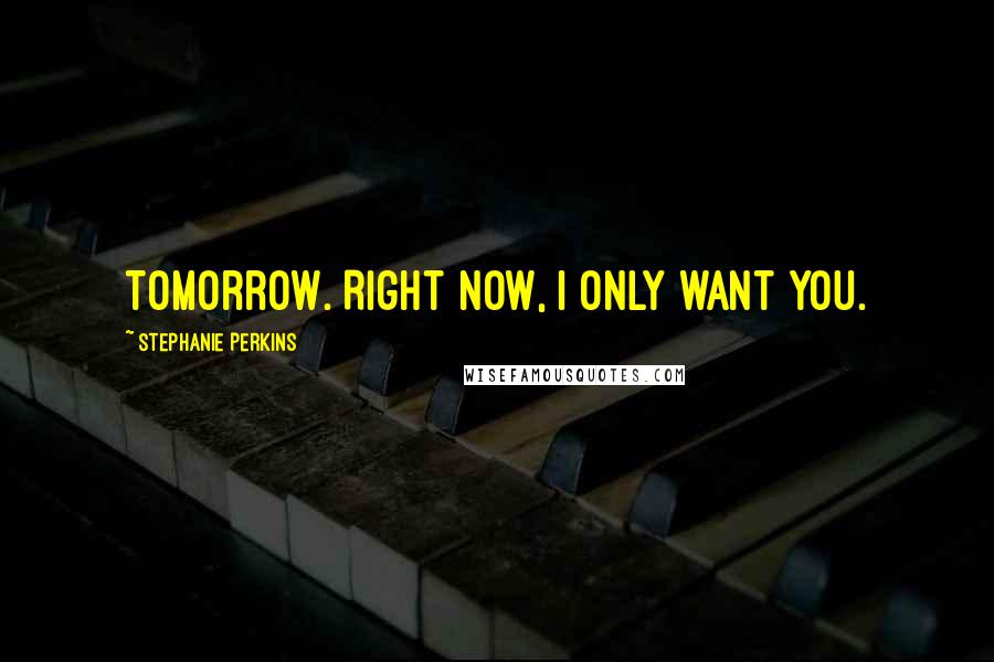 Stephanie Perkins Quotes: Tomorrow. Right now, I only want you.