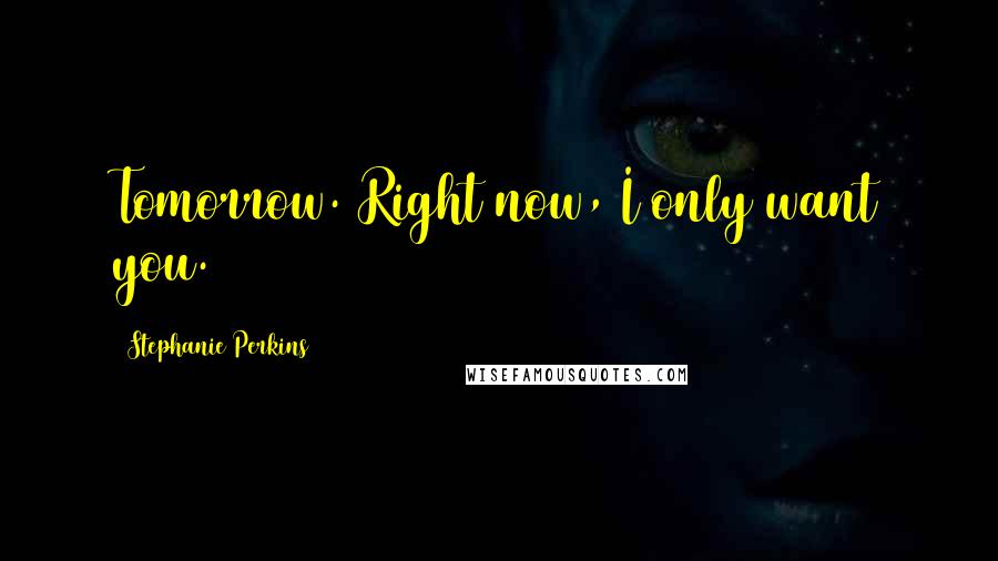Stephanie Perkins Quotes: Tomorrow. Right now, I only want you.