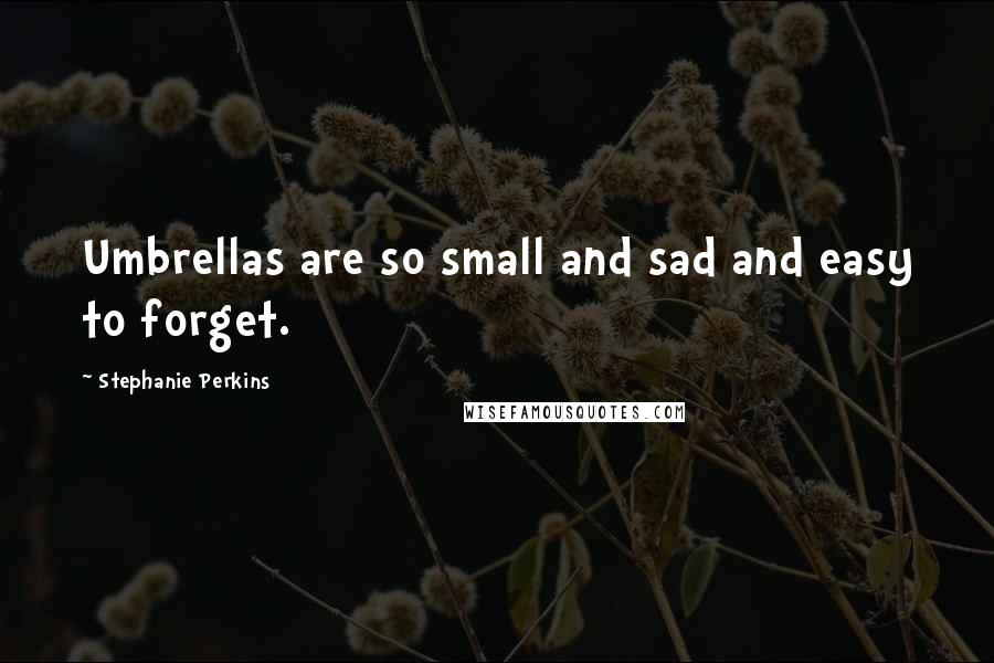 Stephanie Perkins Quotes: Umbrellas are so small and sad and easy to forget.
