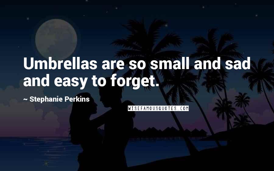 Stephanie Perkins Quotes: Umbrellas are so small and sad and easy to forget.