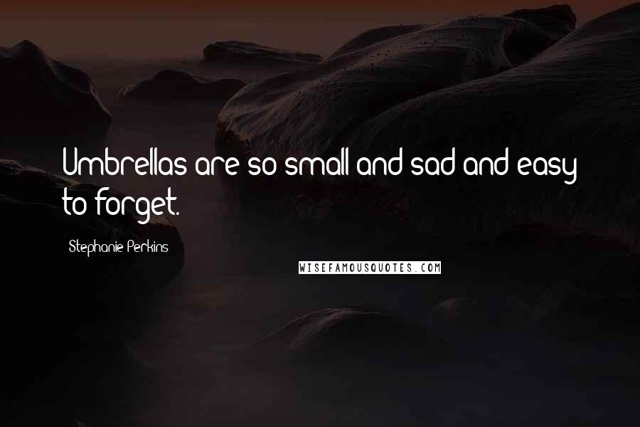 Stephanie Perkins Quotes: Umbrellas are so small and sad and easy to forget.