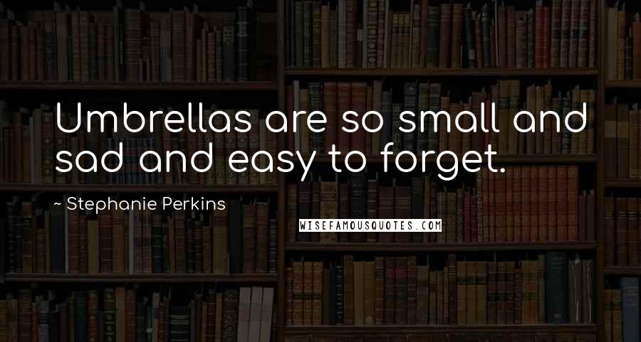 Stephanie Perkins Quotes: Umbrellas are so small and sad and easy to forget.