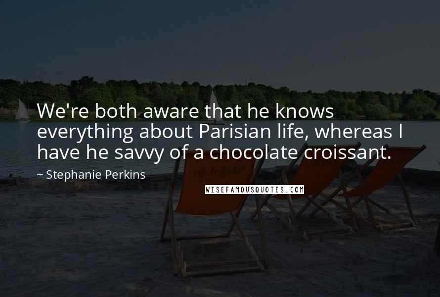 Stephanie Perkins Quotes: We're both aware that he knows everything about Parisian life, whereas I have he savvy of a chocolate croissant.