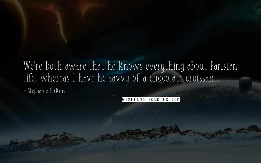 Stephanie Perkins Quotes: We're both aware that he knows everything about Parisian life, whereas I have he savvy of a chocolate croissant.