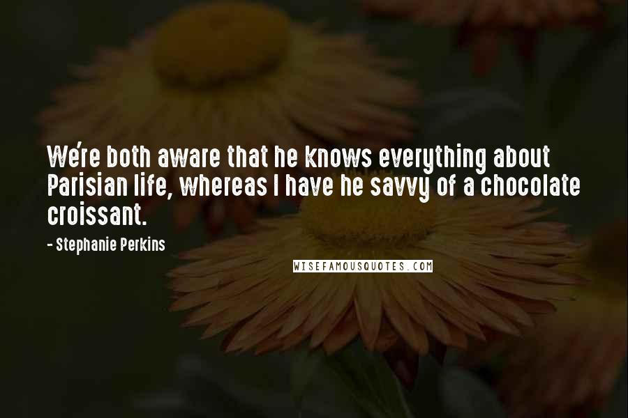 Stephanie Perkins Quotes: We're both aware that he knows everything about Parisian life, whereas I have he savvy of a chocolate croissant.