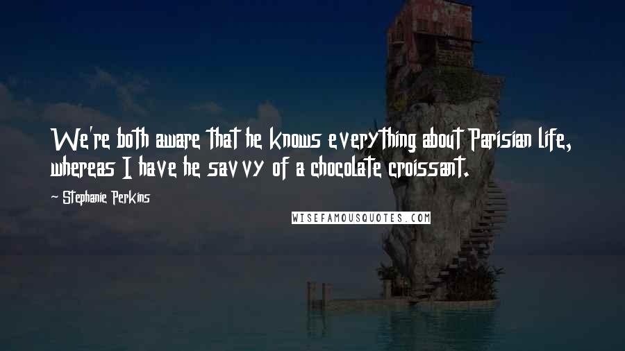 Stephanie Perkins Quotes: We're both aware that he knows everything about Parisian life, whereas I have he savvy of a chocolate croissant.