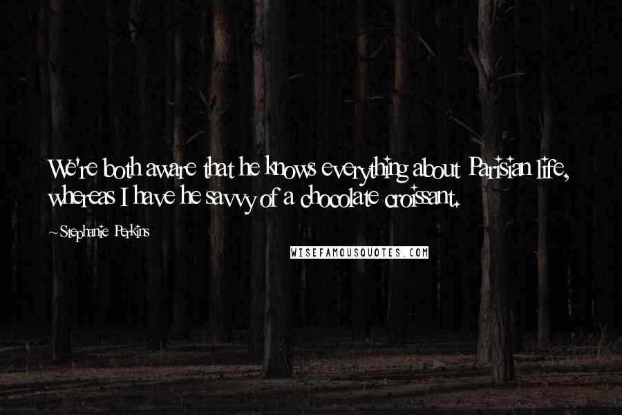 Stephanie Perkins Quotes: We're both aware that he knows everything about Parisian life, whereas I have he savvy of a chocolate croissant.