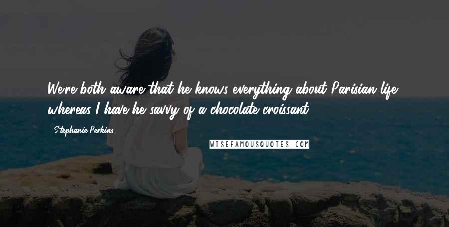 Stephanie Perkins Quotes: We're both aware that he knows everything about Parisian life, whereas I have he savvy of a chocolate croissant.