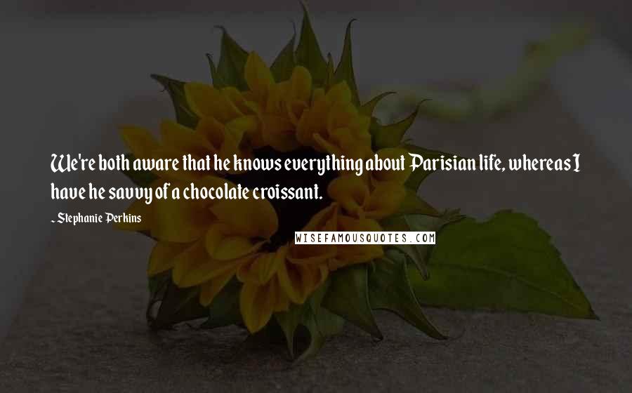 Stephanie Perkins Quotes: We're both aware that he knows everything about Parisian life, whereas I have he savvy of a chocolate croissant.