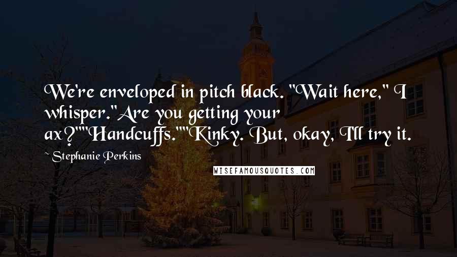 Stephanie Perkins Quotes: We're enveloped in pitch black. "Wait here," I whisper."Are you getting your ax?""Handcuffs.""Kinky. But, okay, I'll try it.