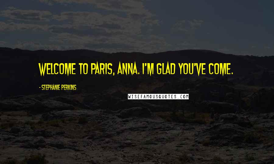 Stephanie Perkins Quotes: Welcome to Paris, Anna. I'm glad you've come.