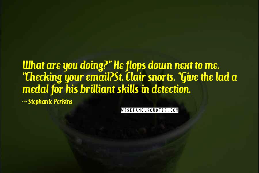 Stephanie Perkins Quotes: What are you doing?" He flops down next to me. "Checking your email?St. Clair snorts. "Give the lad a medal for his brilliant skills in detection.
