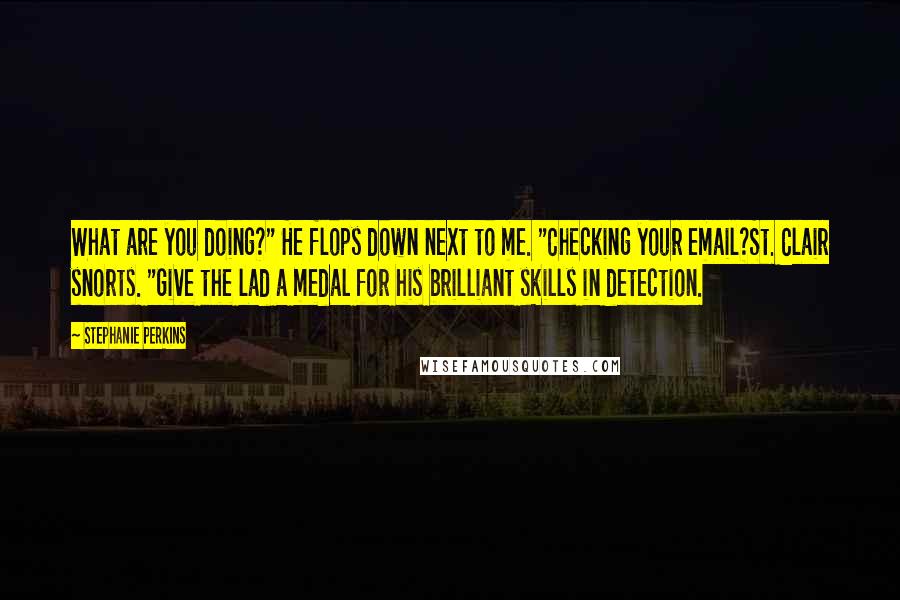 Stephanie Perkins Quotes: What are you doing?" He flops down next to me. "Checking your email?St. Clair snorts. "Give the lad a medal for his brilliant skills in detection.