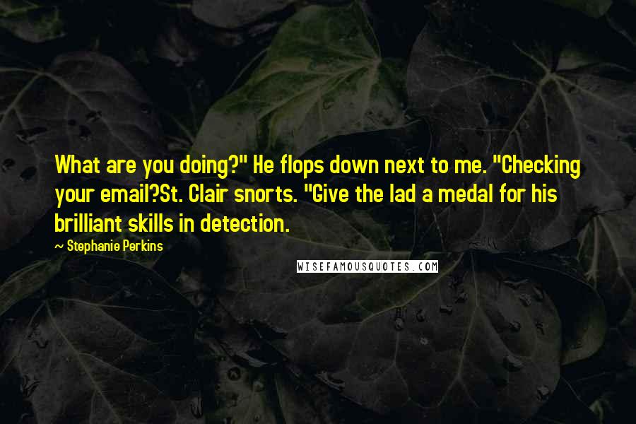 Stephanie Perkins Quotes: What are you doing?" He flops down next to me. "Checking your email?St. Clair snorts. "Give the lad a medal for his brilliant skills in detection.