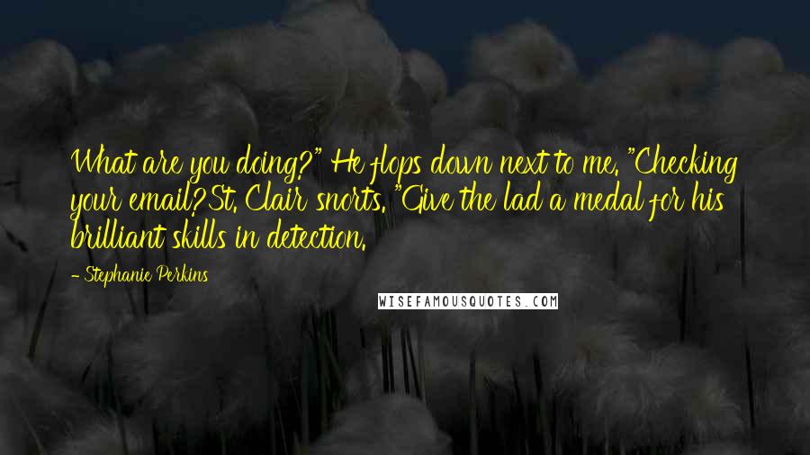 Stephanie Perkins Quotes: What are you doing?" He flops down next to me. "Checking your email?St. Clair snorts. "Give the lad a medal for his brilliant skills in detection.