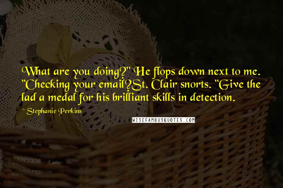 Stephanie Perkins Quotes: What are you doing?" He flops down next to me. "Checking your email?St. Clair snorts. "Give the lad a medal for his brilliant skills in detection.