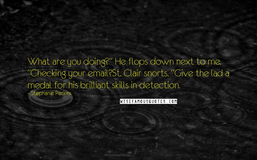 Stephanie Perkins Quotes: What are you doing?" He flops down next to me. "Checking your email?St. Clair snorts. "Give the lad a medal for his brilliant skills in detection.