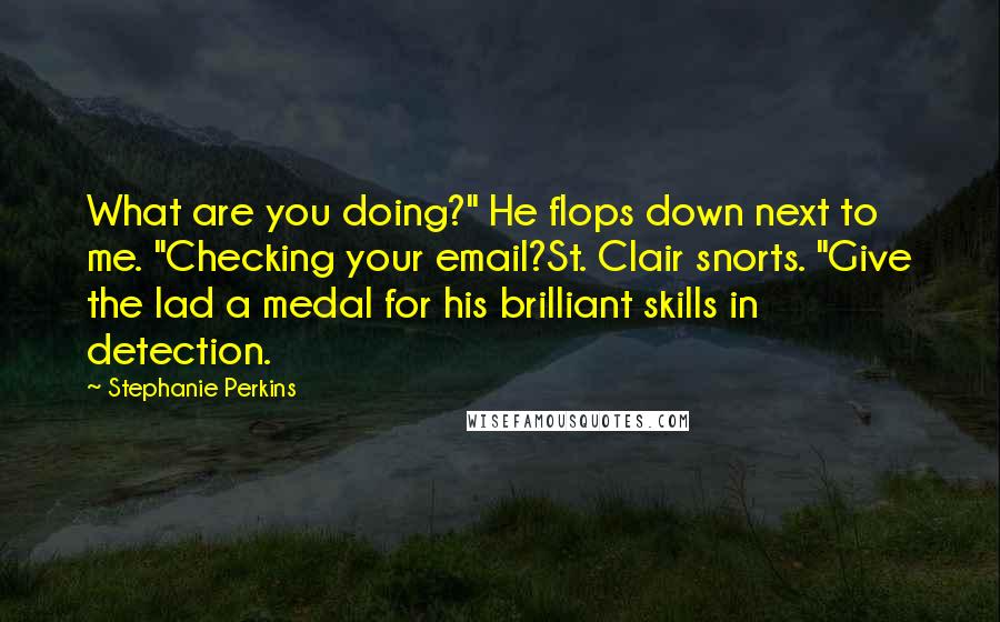 Stephanie Perkins Quotes: What are you doing?" He flops down next to me. "Checking your email?St. Clair snorts. "Give the lad a medal for his brilliant skills in detection.