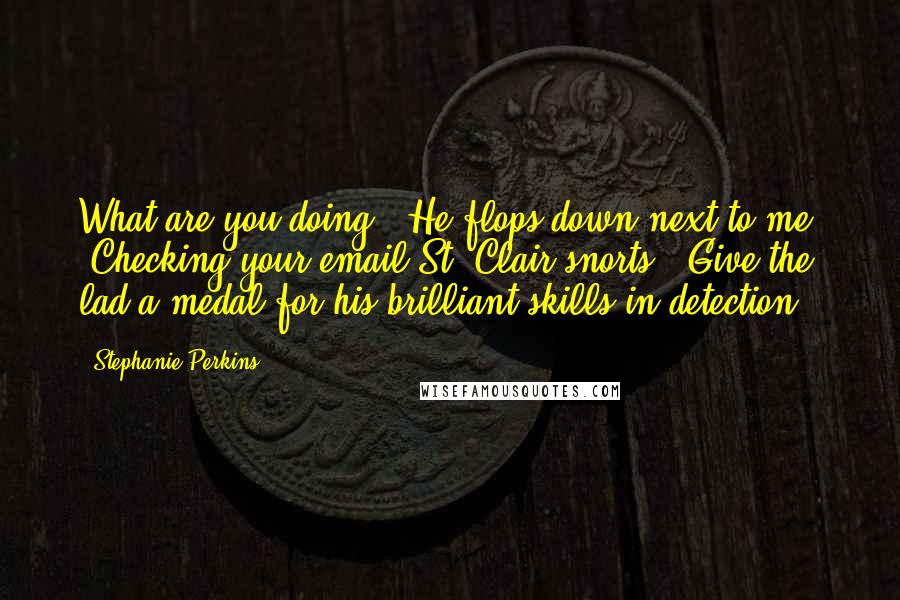 Stephanie Perkins Quotes: What are you doing?" He flops down next to me. "Checking your email?St. Clair snorts. "Give the lad a medal for his brilliant skills in detection.