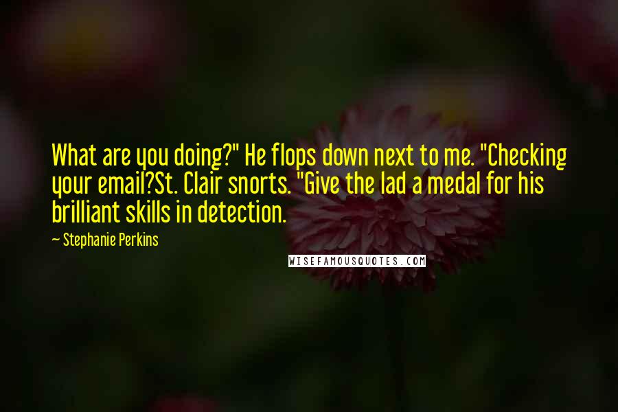 Stephanie Perkins Quotes: What are you doing?" He flops down next to me. "Checking your email?St. Clair snorts. "Give the lad a medal for his brilliant skills in detection.