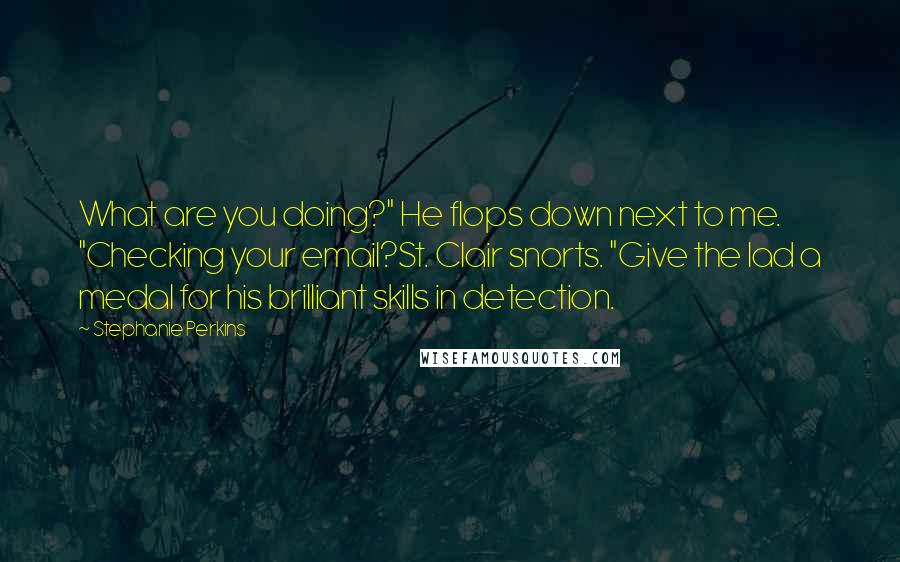 Stephanie Perkins Quotes: What are you doing?" He flops down next to me. "Checking your email?St. Clair snorts. "Give the lad a medal for his brilliant skills in detection.