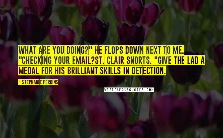 Stephanie Perkins Quotes: What are you doing?" He flops down next to me. "Checking your email?St. Clair snorts. "Give the lad a medal for his brilliant skills in detection.