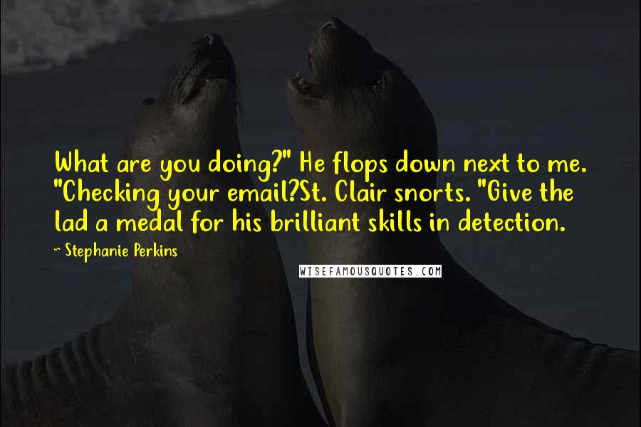 Stephanie Perkins Quotes: What are you doing?" He flops down next to me. "Checking your email?St. Clair snorts. "Give the lad a medal for his brilliant skills in detection.