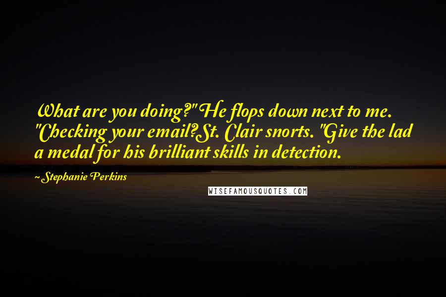 Stephanie Perkins Quotes: What are you doing?" He flops down next to me. "Checking your email?St. Clair snorts. "Give the lad a medal for his brilliant skills in detection.