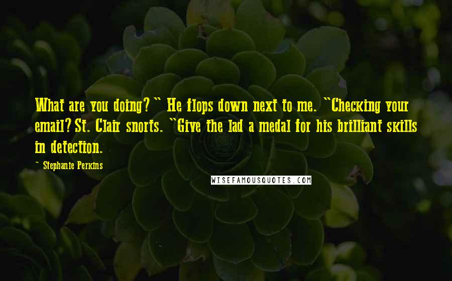 Stephanie Perkins Quotes: What are you doing?" He flops down next to me. "Checking your email?St. Clair snorts. "Give the lad a medal for his brilliant skills in detection.