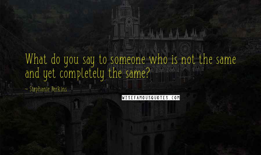 Stephanie Perkins Quotes: What do you say to someone who is not the same and yet completely the same?