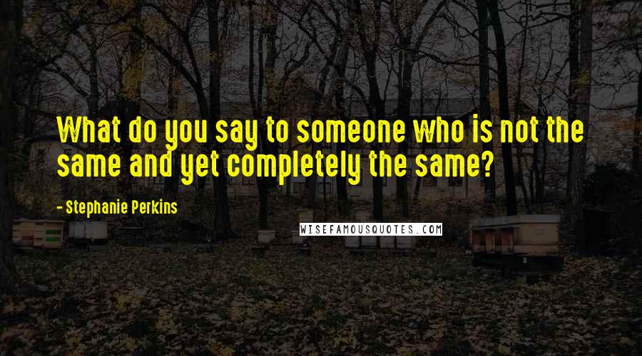 Stephanie Perkins Quotes: What do you say to someone who is not the same and yet completely the same?