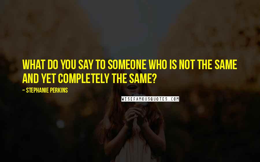 Stephanie Perkins Quotes: What do you say to someone who is not the same and yet completely the same?