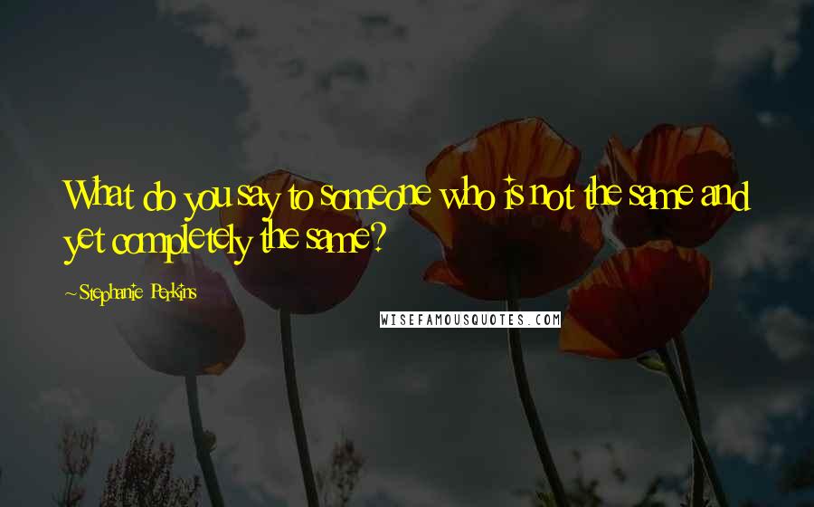 Stephanie Perkins Quotes: What do you say to someone who is not the same and yet completely the same?