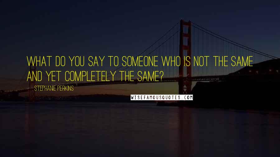 Stephanie Perkins Quotes: What do you say to someone who is not the same and yet completely the same?