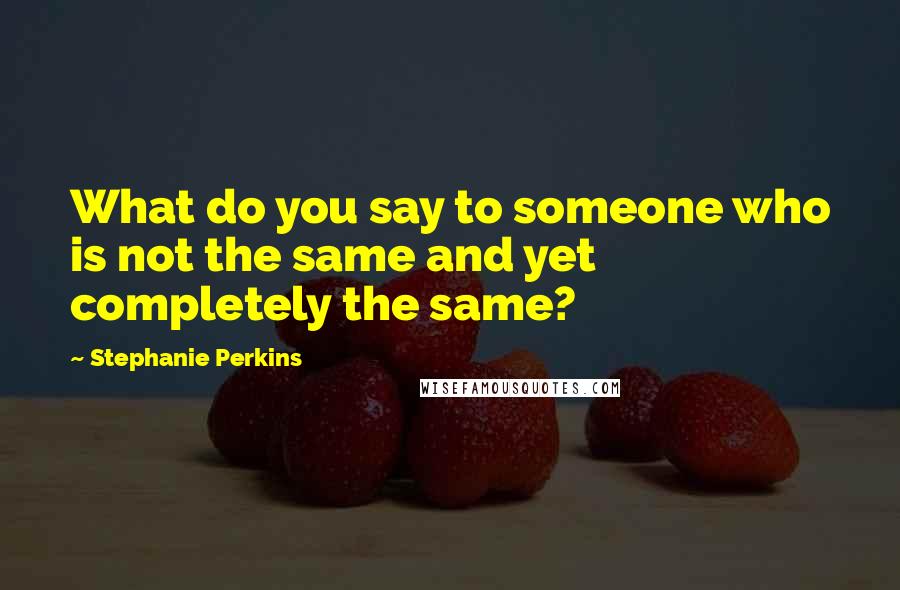 Stephanie Perkins Quotes: What do you say to someone who is not the same and yet completely the same?